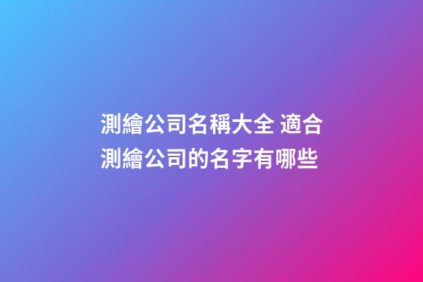 測繪公司名稱大全 適合測繪公司的名字有哪些-第1張-公司起名-玄機派